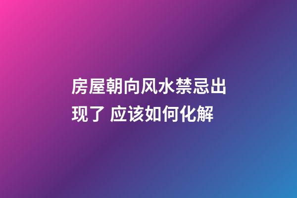 房屋朝向风水禁忌出现了 应该如何化解